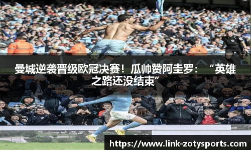 曼城逆袭晋级欧冠决赛！瓜帅赞阿圭罗：“英雄之路还没结束”