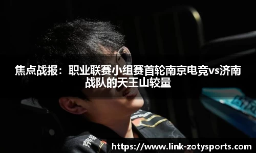 焦点战报：职业联赛小组赛首轮南京电竞vs济南战队的天王山较量